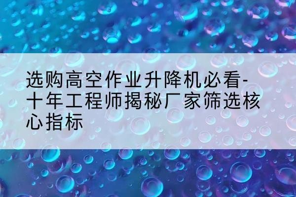 祁县高空作业升降机厂家推荐-选购高空作业升降机必看-十年工程师揭秘厂家筛选核心指标