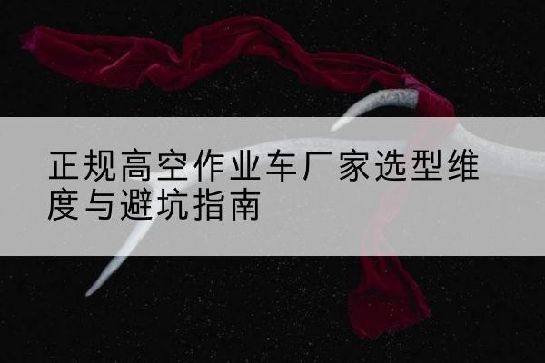 祁县高空作业车厂家-正规选型维度与避坑指南