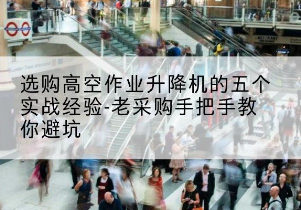 祁县高空作业升降机厂家-选购高空作业升降机的五个实战经验-老采购手把手教你避坑
