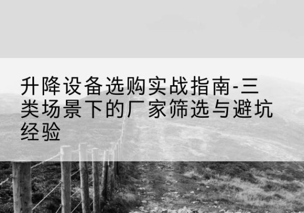 祁县移动式升降机厂家推荐-升降设备选购实战指南-三类场景下的厂家筛选与避坑经验