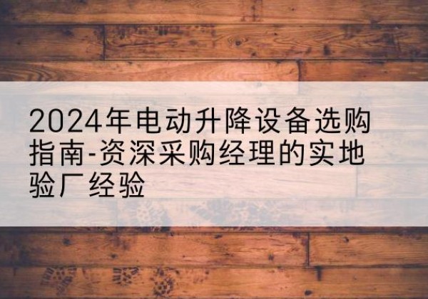祁县电动剪叉升降平台厂家-2024年电动升降设备选购指南-资深采购经理的实地验厂经验
