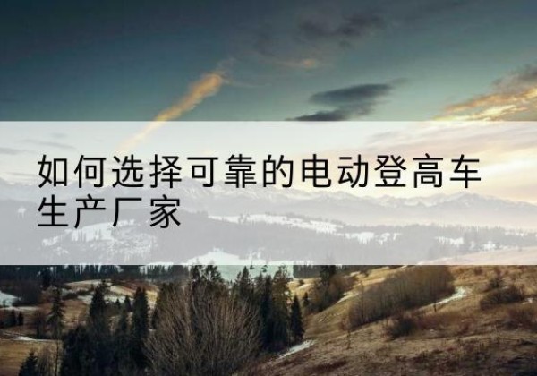 祁县电动登高车厂家-如何选择可靠的电动登高车生产厂家