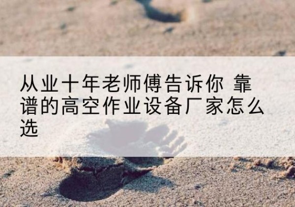 祁县高空作业升降机厂家推荐-从业十年老师傅告诉你 靠谱的高空作业设备厂家怎么选