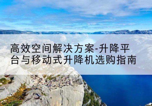 祁县升降平台厂家-*空间解决方案-升降平台与移动式升降机选购指南