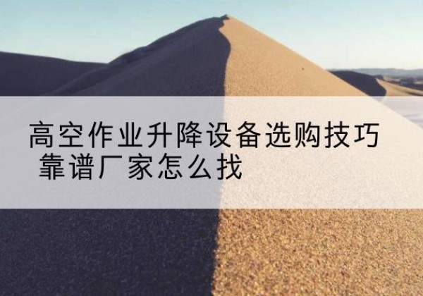 祁县电动升降平台厂家推荐-高空作业升降设备选购技巧 靠谱厂家怎么找