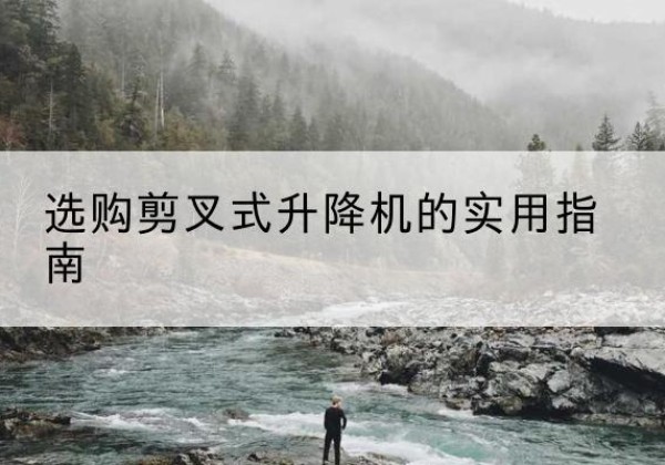 祁县剪叉式升降机怎么选-选购剪叉式升降机的实用指南