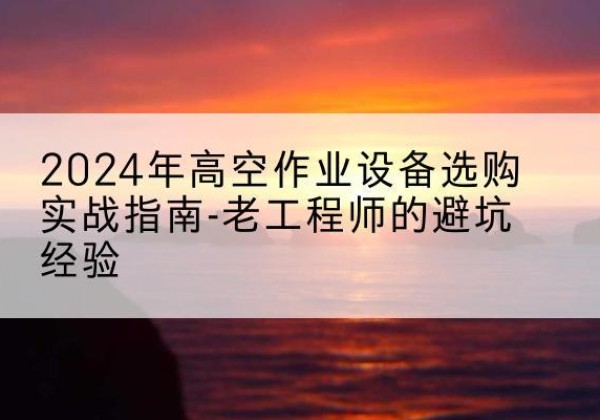 祁县高空作业升降机厂家推荐-2024年高空作业设备选购实战指南-老工程师的避坑经验