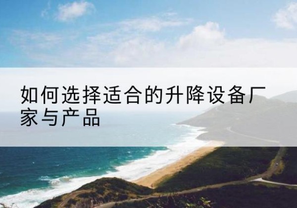 祁县电动升降平台厂家-如何选择适合的升降设备厂家与产品