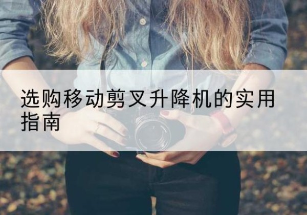 祁县移动剪叉升降机怎么选-选购移动剪叉升降机的实用指南