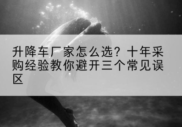 祁县升降车厂家-怎么选？十年采购经验教你避开三个常见误区