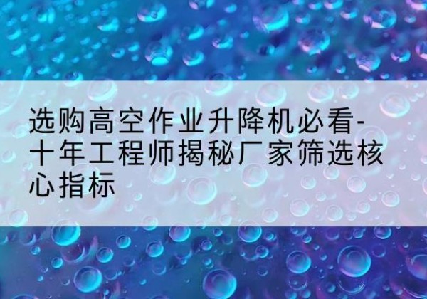 祁县高空作业升降机厂家推荐-选购高空作业升降机必看-十年工程师揭秘厂家筛选核心指标
