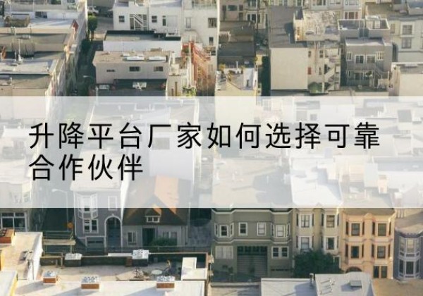祁县升降平台厂家-如何选择可靠合作伙伴