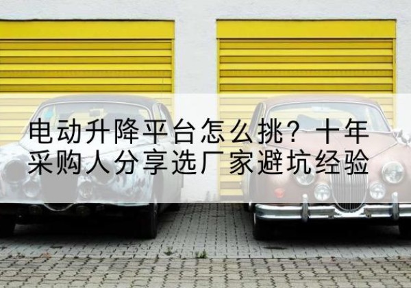 祁县电动升降平台厂家-电动升降平台怎么挑？十年采购人分享选厂家避坑经验