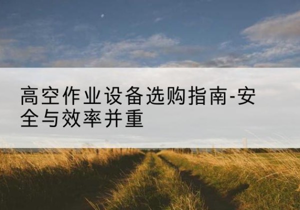 祁县登高车怎么选-高空作业设备选购指南-安全与效率并重