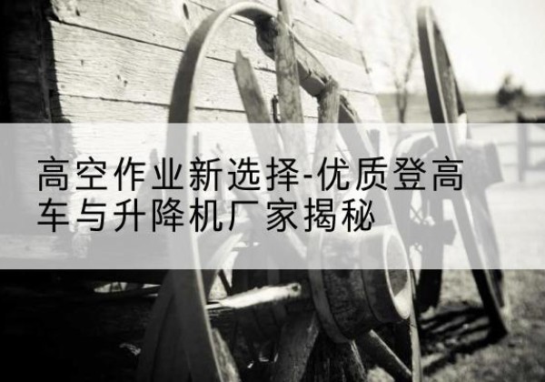 祁县登高车厂家-高空作业新选择-优质登高车与升降机厂家揭秘