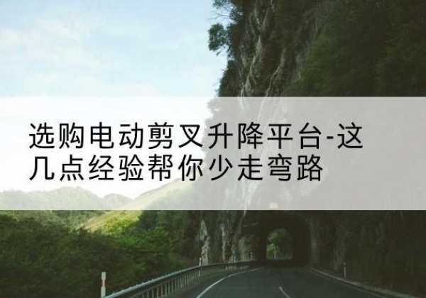 祁县电动剪叉升降平台怎么选-选购电动剪叉升降平台-这几点经验帮你少走弯路